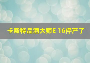 卡斯特品酒大师E 16停产了